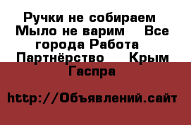 Ручки не собираем! Мыло не варим! - Все города Работа » Партнёрство   . Крым,Гаспра